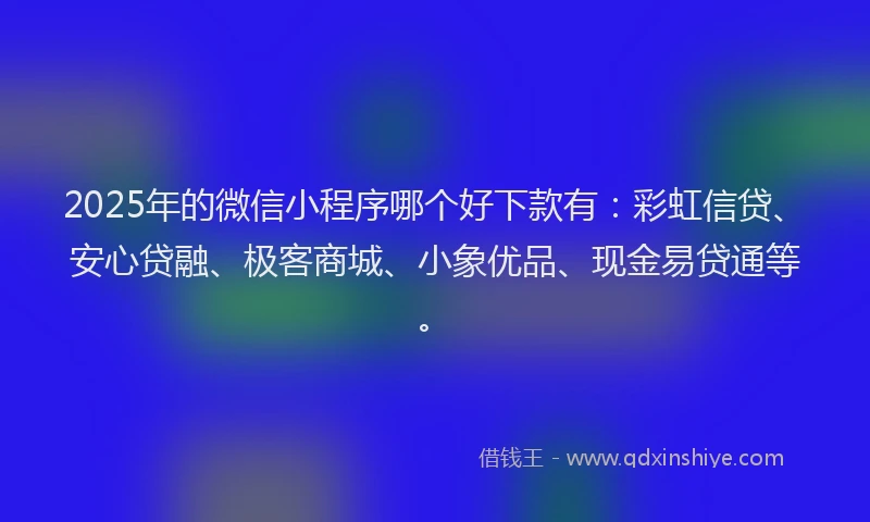 2025年的微信小程序哪个好下款有：彩虹信贷、安心贷融、极客商城、小象优品、现金易贷通等。