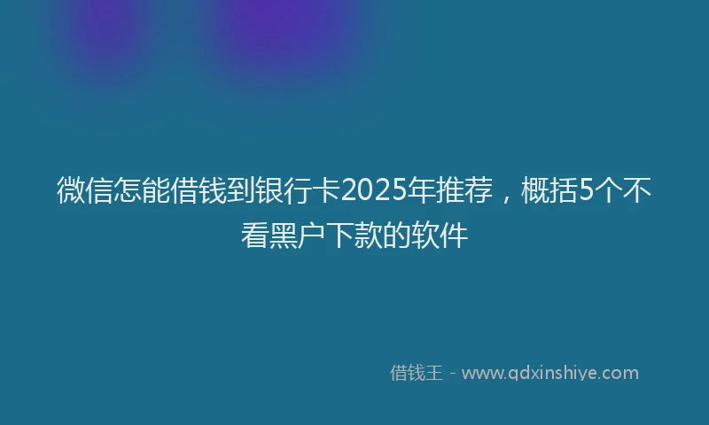 微信怎能借钱到银行卡2025年推荐，概括5个不看黑户下款的软件