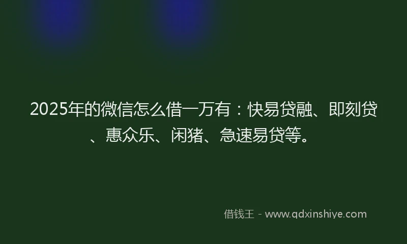 2025年的微信怎么借一万有：快易贷融、即刻贷、惠众乐、闲猪、急速易贷等。