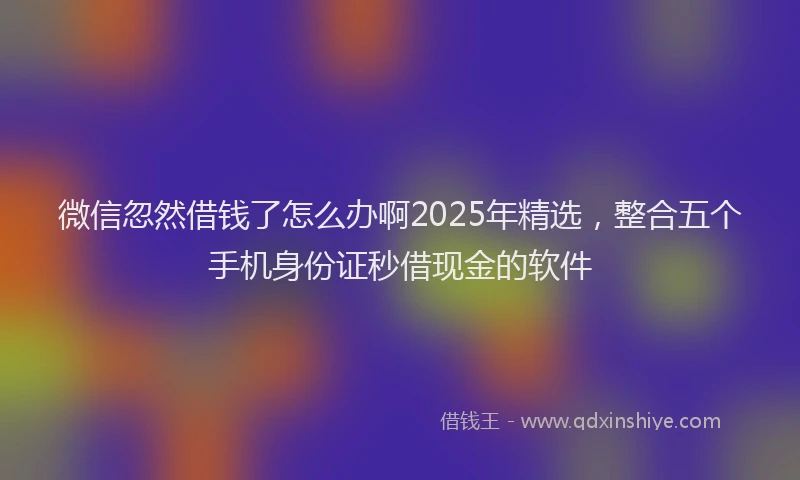 微信忽然借钱了怎么办啊2025年精选，整合五个手机身份证秒借现金的软件