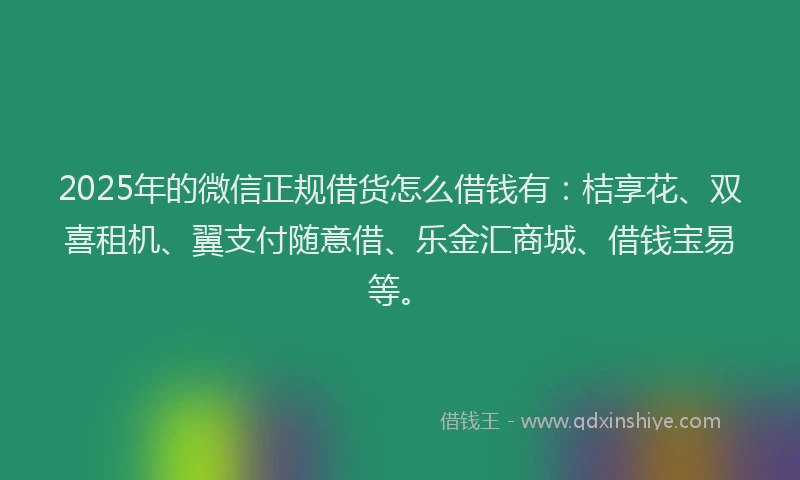 2025年的微信正规借货怎么借钱有：桔享花、双喜租机、翼支付随意借、乐金汇商城、借钱宝易等。