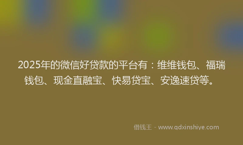 2025年的微信好贷款的平台有：维维钱包、福瑞钱包、现金直融宝、快易贷宝、安逸速贷等。