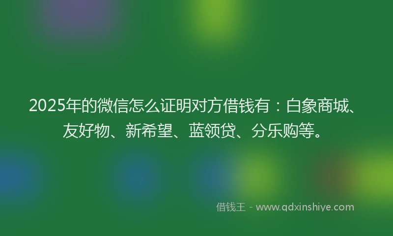 2025年的微信怎么证明对方借钱有：白象商城、友好物、新希望、蓝领贷、分乐购等。