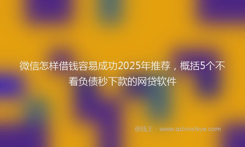 微信怎样借钱容易成功2025年推荐，概括5个不看负债秒下款的网贷软件