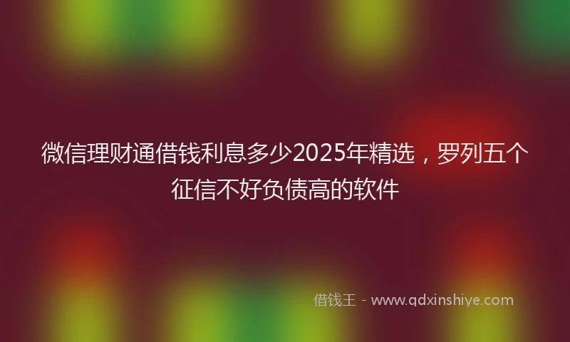 微信理财通借钱利息多少2025年精选，罗列五个征信不好负债高的软件