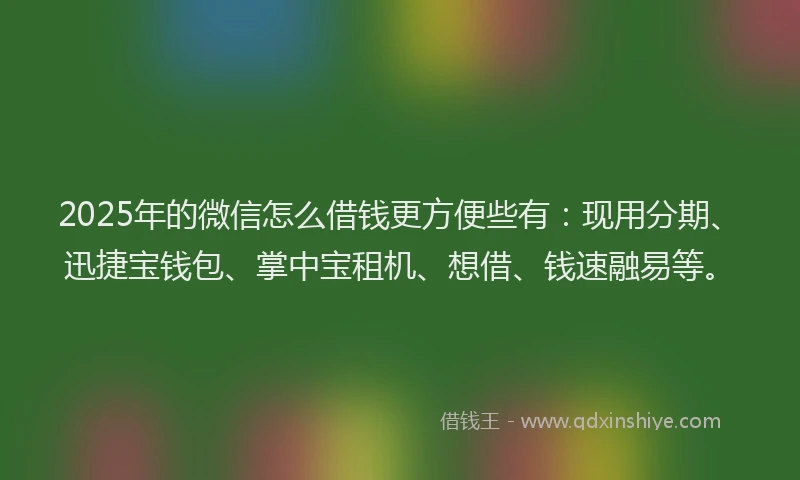 2025年的微信怎么借钱更方便些有：现用分期、迅捷宝钱包、掌中宝租机、想借、钱速融易等。