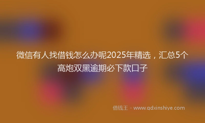 微信有人找借钱怎么办呢2025年精选，汇总5个高炮双黑逾期必下款口子