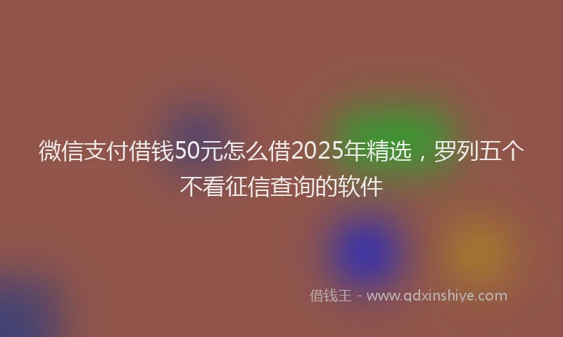 微信支付借钱50元怎么借2025年精选，罗列五个不看征信查询的软件