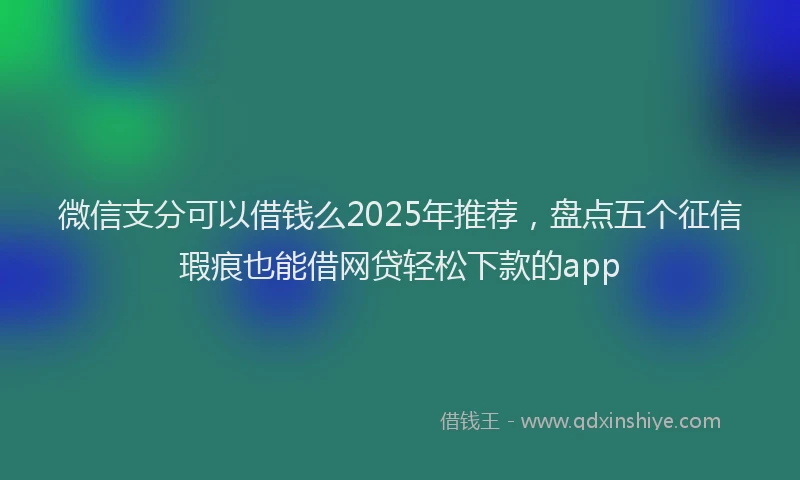微信支分可以借钱么2025年推荐，盘点五个征信瑕疵也能借网贷轻松下款的app