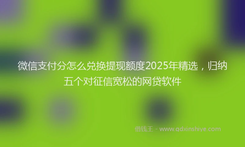 微信支付分怎么兑换提现额度2025年精选，归纳五个对征信宽松的网贷软件