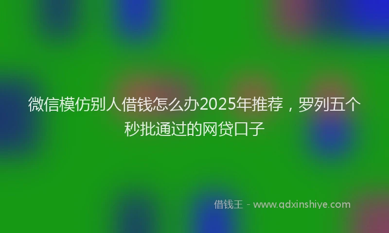 微信模仿别人借钱怎么办2025年推荐，罗列五个秒批通过的网贷口子
