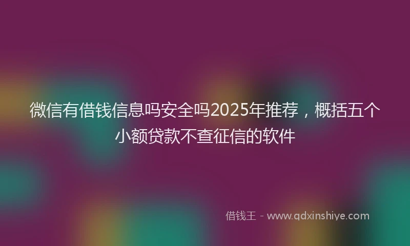 微信有借钱信息吗安全吗2025年推荐，概括五个小额贷款不查征信的软件