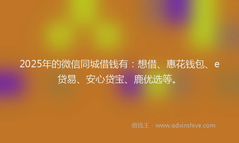 2025年的微信同城借钱有：想借、惠花钱包、e贷易、安心贷宝、鹿优选等。