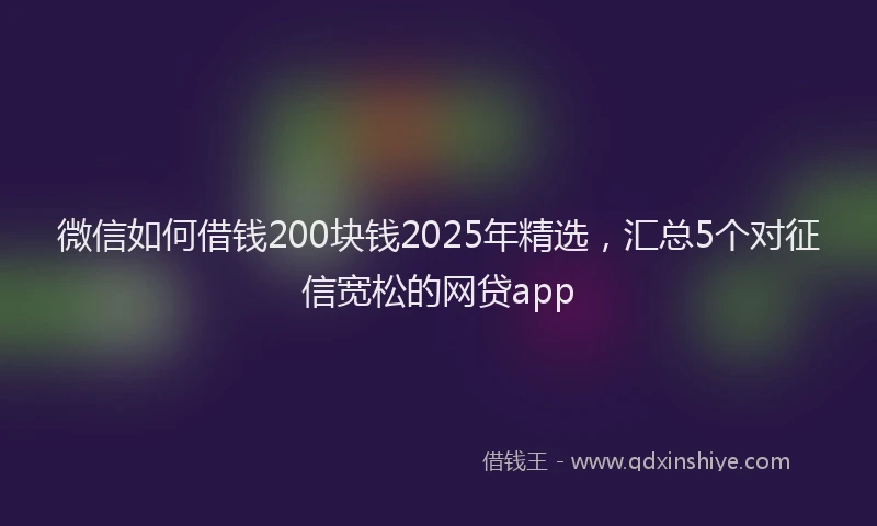 微信如何借钱200块钱2025年精选，汇总5个对征信宽松的网贷app