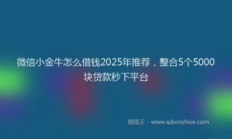 微信小金牛怎么借钱2025年推荐，整合5个5000块贷款秒下平台
