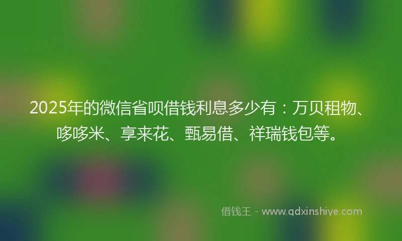 2025年的微信省呗借钱利息多少有：万贝租物、哆哆米、享来花、甄易借、祥瑞钱包等。