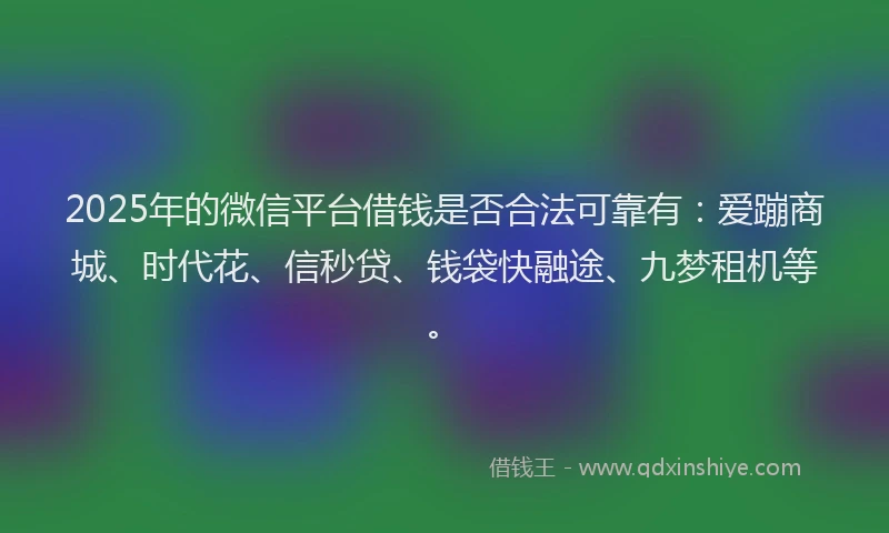 2025年的微信平台借钱是否合法可靠有：爱蹦商城、时代花、信秒贷、钱袋快融途、九梦租机等。