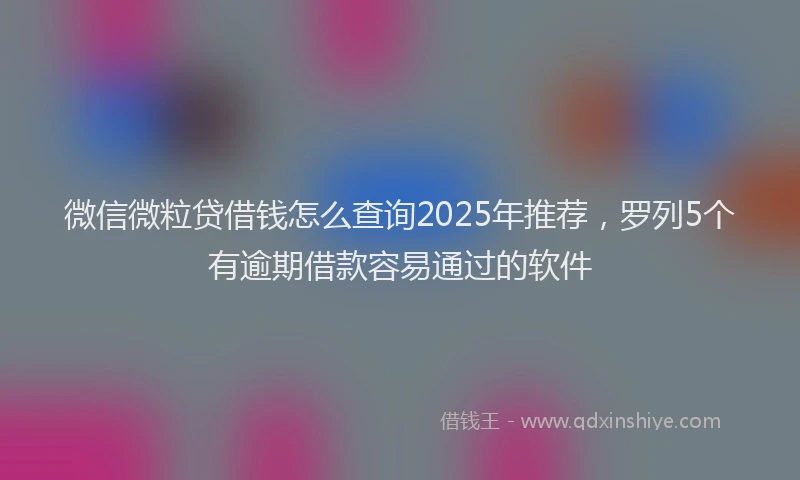 微信微粒贷借钱怎么查询2025年推荐，罗列5个有逾期借款容易通过的软件