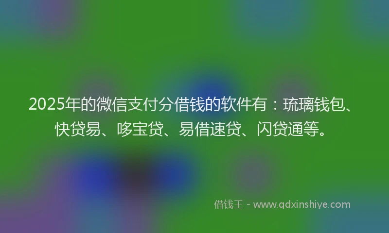 2025年的微信支付分借钱的软件有：琉璃钱包、快贷易、哆宝贷、易借速贷、闪贷通等。