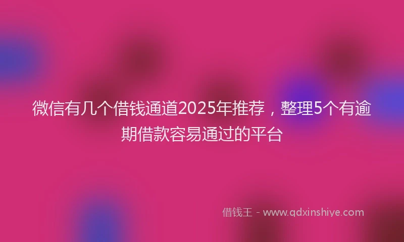 微信有几个借钱通道2025年推荐，整理5个有逾期借款容易通过的平台