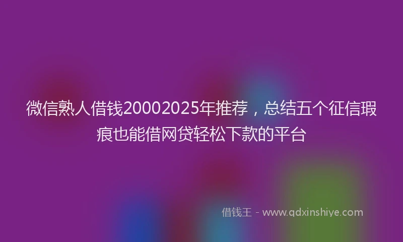 微信熟人借钱20002025年推荐，总结五个征信瑕疵也能借网贷轻松下款的平台