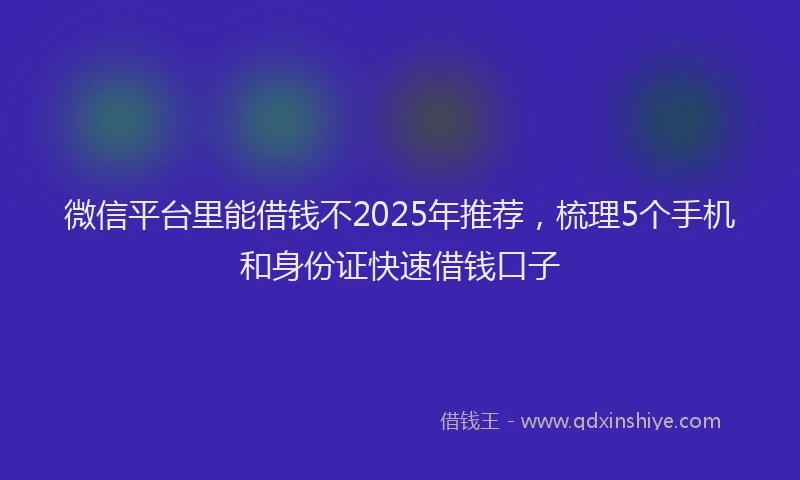 微信平台里能借钱不2025年推荐，梳理5个手机和身份证快速借钱口子