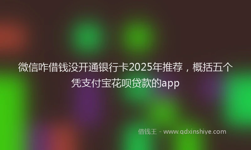 微信咋借钱没开通银行卡2025年推荐，概括五个凭支付宝花呗贷款的app