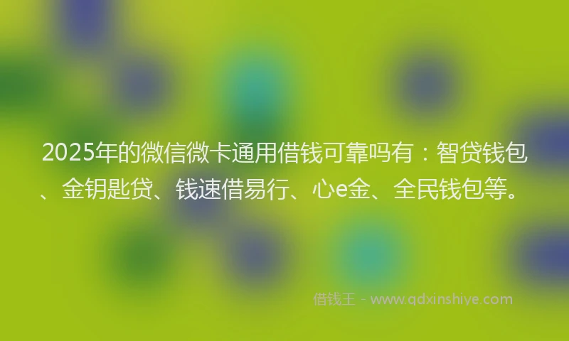 2025年的微信微卡通用借钱可靠吗有：智贷钱包、金钥匙贷、钱速借易行、心e金、全民钱包等。