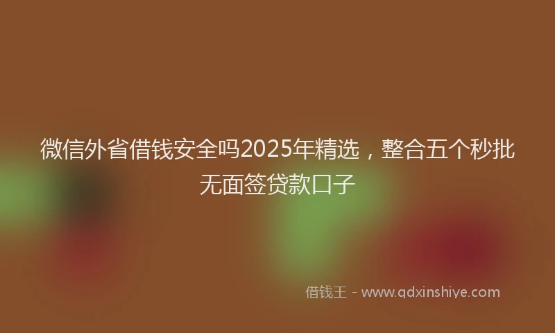 微信外省借钱安全吗2025年精选，整合五个秒批无面签贷款口子