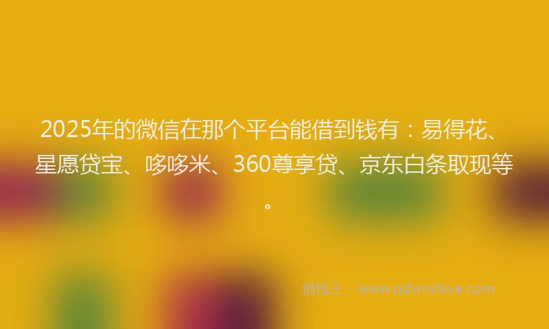 2025年的微信在那个平台能借到钱有：易得花、星愿贷宝、哆哆米、360尊享贷、京东白条取现等。