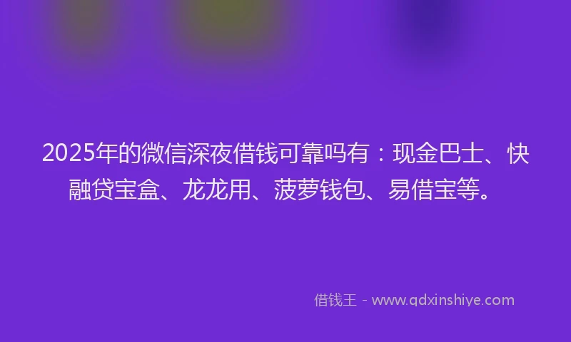 2025年的微信深夜借钱可靠吗有：现金巴士、快融贷宝盒、龙龙用、菠萝钱包、易借宝等。