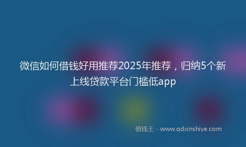 微信如何借钱好用推荐2025年推荐，归纳5个新上线贷款平台门槛低app