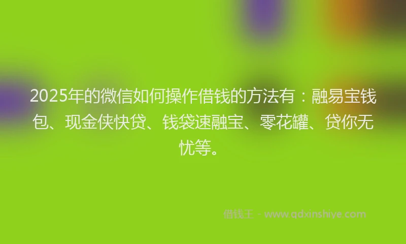 2025年的微信如何操作借钱的方法有：融易宝钱包、现金侠快贷、钱袋速融宝、零花罐、贷你无忧等。
