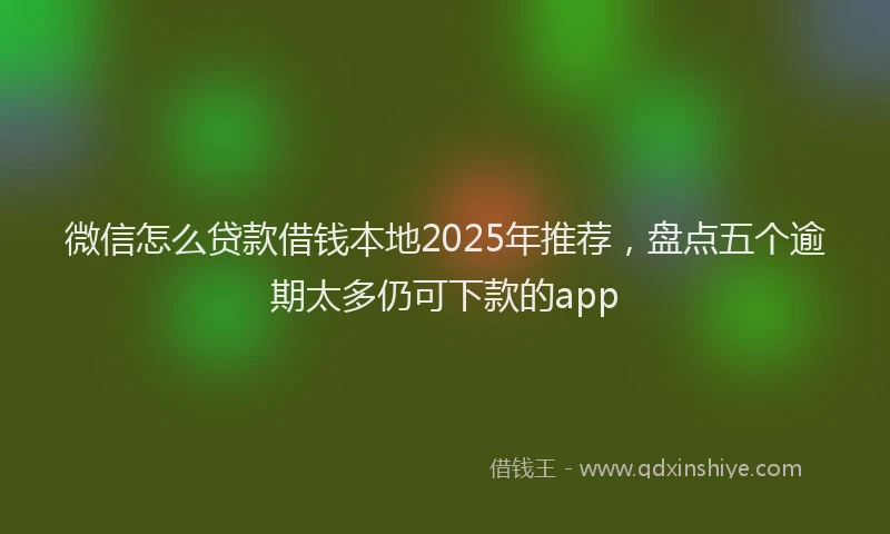 微信怎么贷款借钱本地2025年推荐，盘点五个逾期太多仍可下款的app