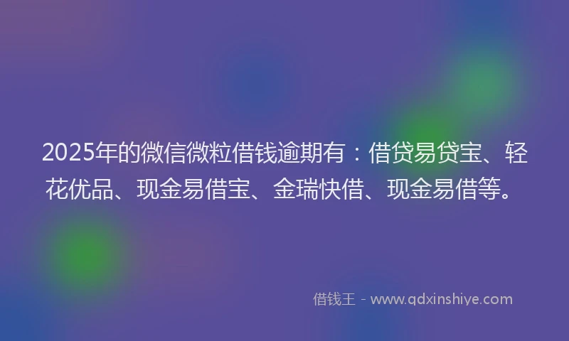 2025年的微信微粒借钱逾期有：借贷易贷宝、轻花优品、现金易借宝、金瑞快借、现金易借等。