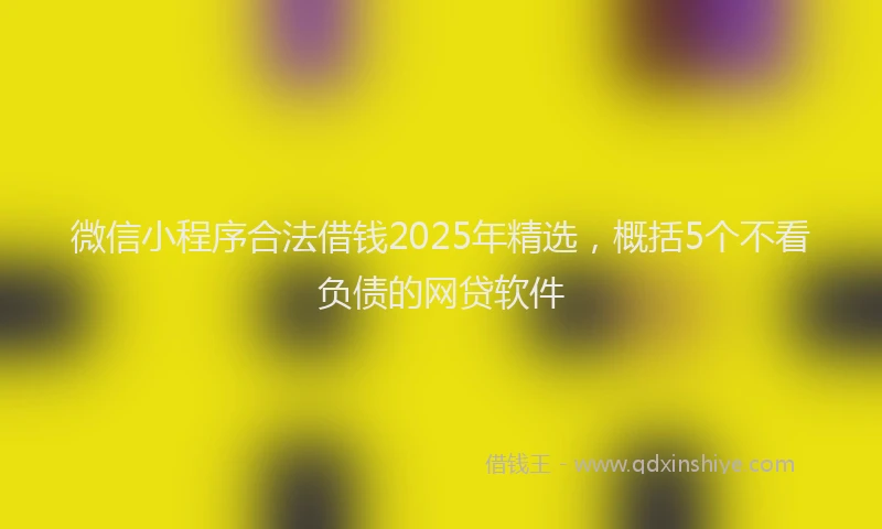 微信小程序合法借钱2025年精选，概括5个不看负债的网贷软件