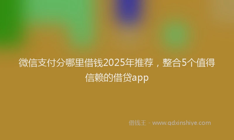 微信支付分哪里借钱2025年推荐，整合5个值得信赖的借贷app