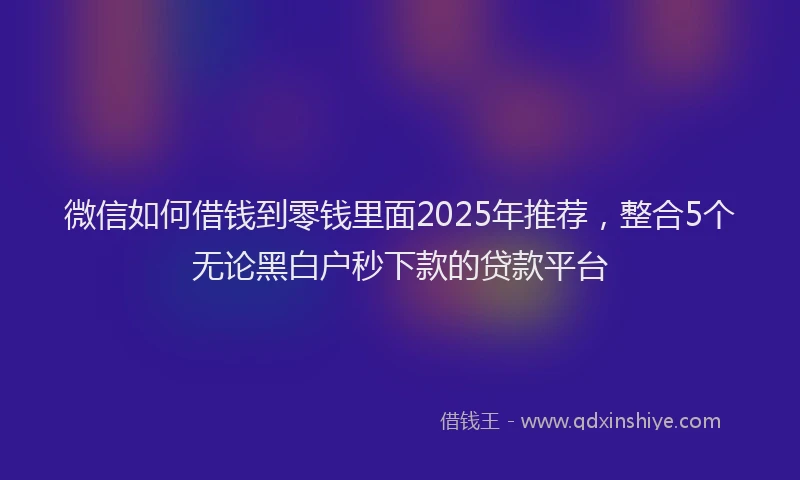 微信如何借钱到零钱里面2025年推荐，整合5个无论黑白户秒下款的贷款平台