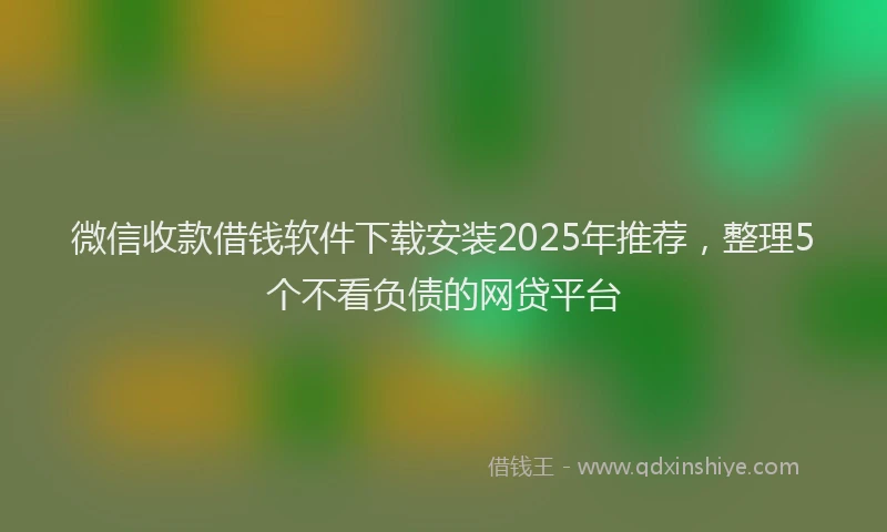微信收款借钱软件下载安装2025年推荐，整理5个不看负债的网贷平台
