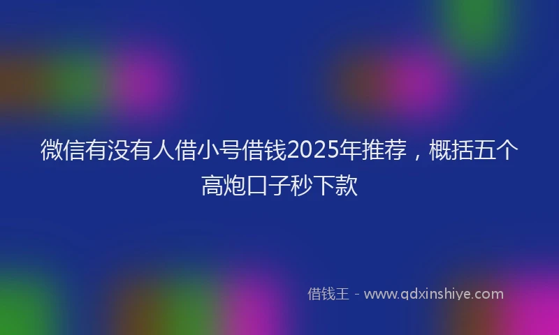 微信有没有人借小号借钱2025年推荐，概括五个高炮口子秒下款