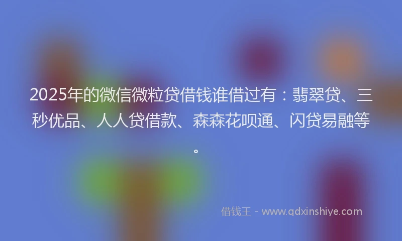2025年的微信微粒贷借钱谁借过有：翡翠贷、三秒优品、人人贷借款、森森花呗通、闪贷易融等。