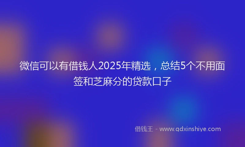 微信可以有借钱人2025年精选，总结5个不用面签和芝麻分的贷款口子