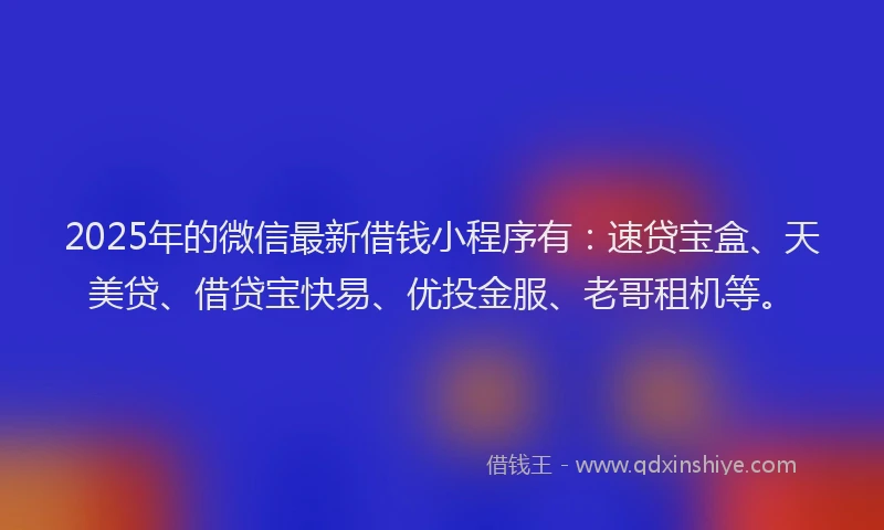 2025年的微信最新借钱小程序有：速贷宝盒、天美贷、借贷宝快易、优投金服、老哥租机等。