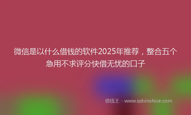 微信是以什么借钱的软件2025年推荐，整合五个急用不求评分快借无忧的口子