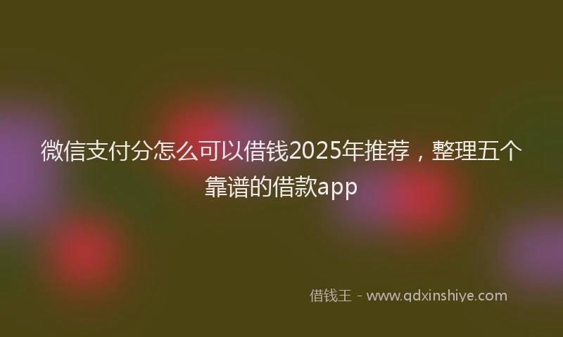 微信支付分怎么可以借钱2025年推荐，整理五个靠谱的借款app