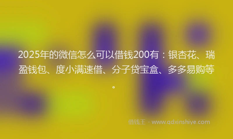 2025年的微信怎么可以借钱200有:银杏花、瑞盈钱包、度小满速借、分子贷宝盒、多多易购等。