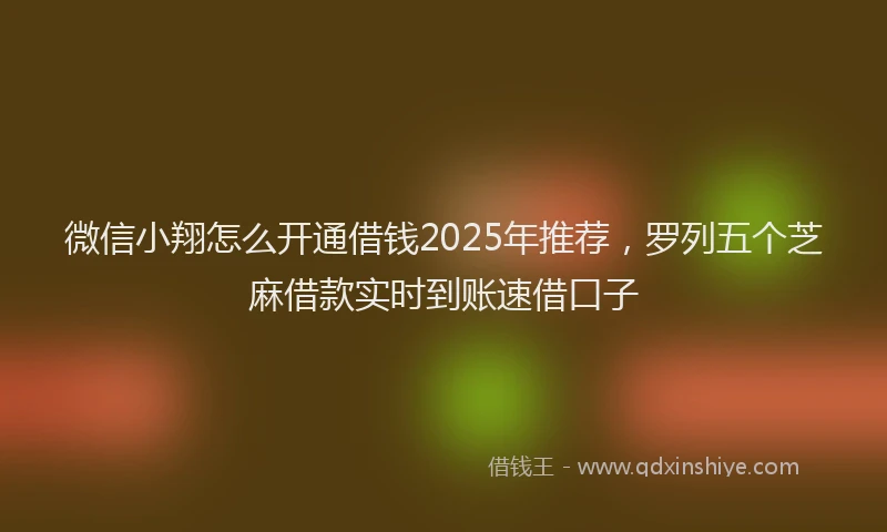 微信小翔怎么开通借钱2025年推荐，罗列五个芝麻借款实时到账速借口子