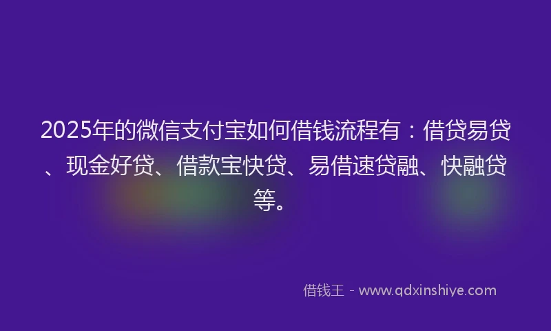 2025年的微信支付宝如何借钱流程有：借贷易贷、现金好贷、借款宝快贷、易借速贷融、快融贷等。