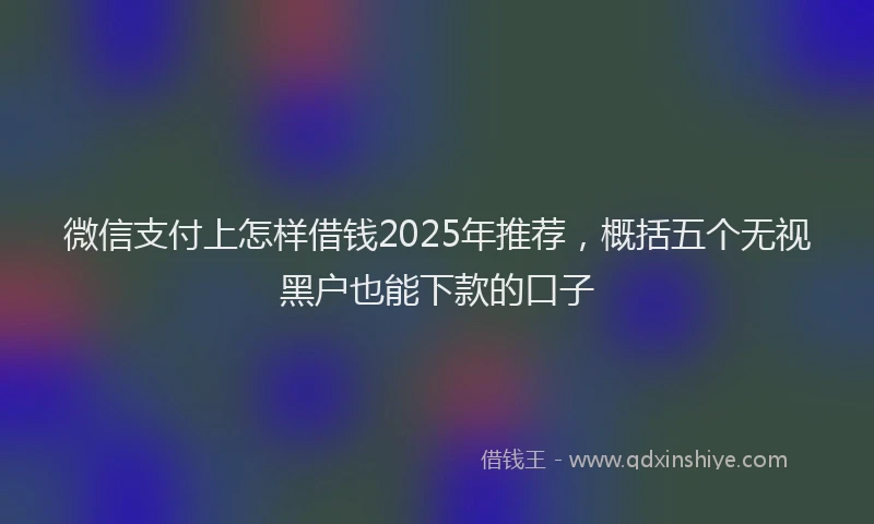 微信支付上怎样借钱2025年推荐，概括五个无视黑户也能下款的口子