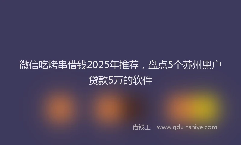 微信吃烤串借钱2025年推荐，盘点5个苏州黑户贷款5万的软件